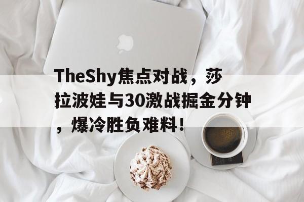 开云体育-TheShy焦点对战，莎拉波娃与30激战掘金分钟，爆冷胜负难料！